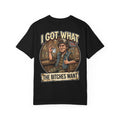 I Got What The Bitches Want T-Shirt - Funny Novelty Country Bar Party Humor Tee